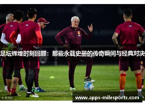 足坛辉煌时刻回顾：那些永载史册的传奇瞬间与经典对决