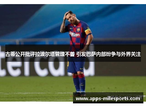 古蒂公开批评拉波尔塔管理不善 引发巴萨内部纷争与外界关注