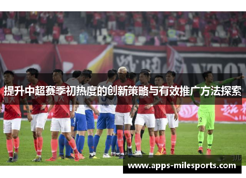 提升中超赛季初热度的创新策略与有效推广方法探索
