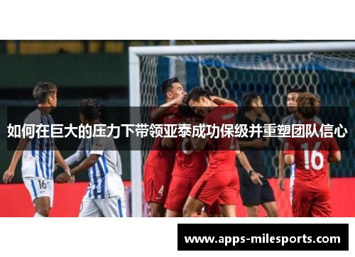 如何在巨大的压力下带领亚泰成功保级并重塑团队信心