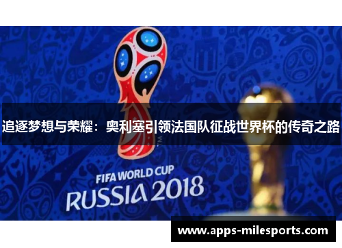 追逐梦想与荣耀：奥利塞引领法国队征战世界杯的传奇之路