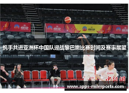 携手共进亚洲杯中国队迎战黎巴嫩比赛时间及赛事展望