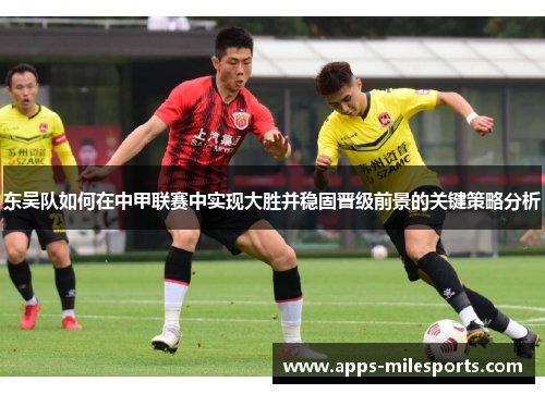 东吴队如何在中甲联赛中实现大胜并稳固晋级前景的关键策略分析
