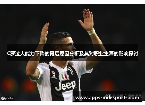 C罗过人能力下降的背后原因分析及其对职业生涯的影响探讨