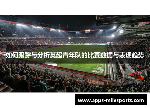 如何跟踪与分析英超青年队的比赛数据与表现趋势